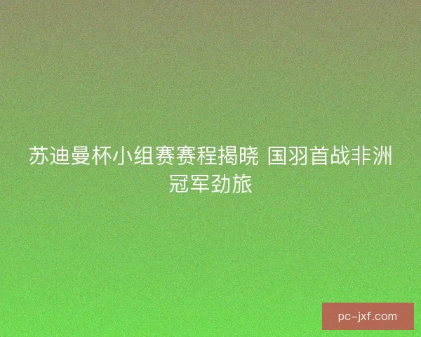 苏迪曼杯小组赛赛程揭晓 国羽首战非洲冠军劲旅 苏迪曼杯小组赛赛程揭晓 国羽首战非洲冠军劲旅