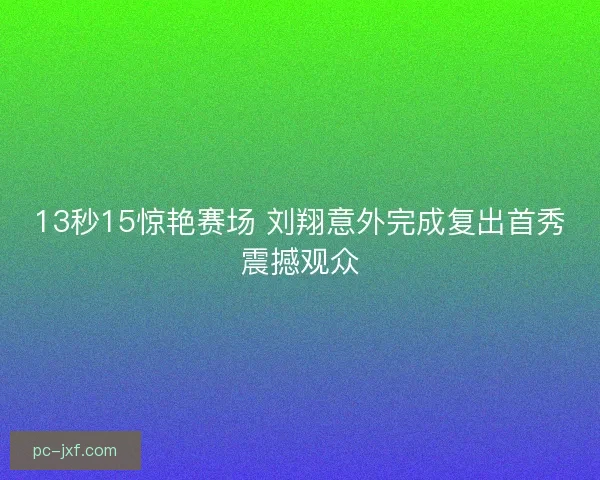 13秒15惊艳赛场 刘翔意外完成复出首秀震撼观众 13秒15惊艳赛场 刘翔意外完成复出首秀震撼观众