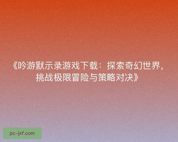 《吟游默示录游戏下载:探索奇幻世界,挑战极限冒险与策略对决》 《吟游默示录游戏下载:探索奇幻世界,挑战极限冒险与策略对决》