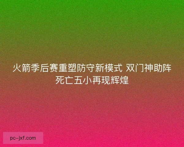 火箭季后赛重塑防守新模式 双门神助阵死亡五小再现辉煌 火箭季后赛重塑防守新模式 双门神助阵死亡五小再现辉煌