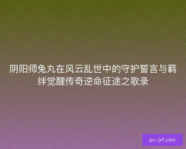 阴阳师兔丸在风云乱世中的守护誓言与羁绊觉醒传奇逆命征途之歌录