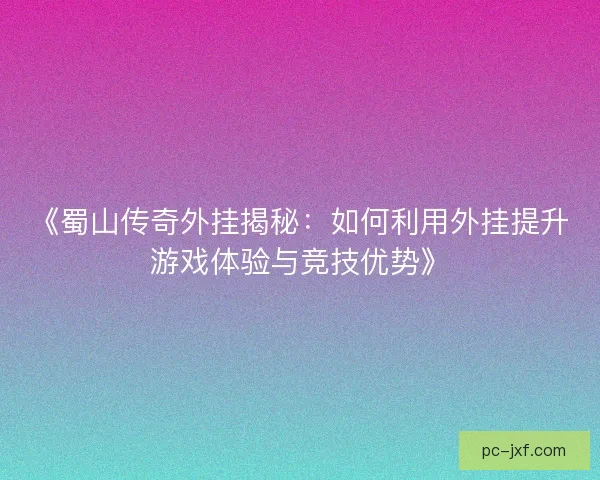 《蜀山传奇外挂揭秘：如何利用外挂提升游戏体验与竞技优势》