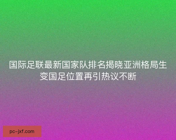 国际足联最新国家队排名揭晓亚洲格局生变国足位置再引热议不断 国际足联最新国家队排名揭晓亚洲格局生变国足位置再引热议不断