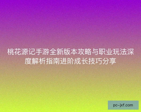 桃花源记手游全新版本攻略与职业玩法深度解析指南进阶成长技巧分享 桃花源记手游全新版本攻略与职业玩法深度解析指南进阶成长技巧分享