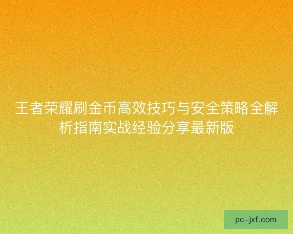 王者荣耀刷金币高效技巧与安全策略全解析指南实战经验分享最新版