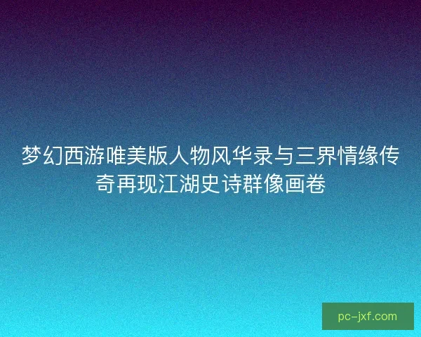 梦幻西游唯美版人物风华录与三界情缘传奇再现江湖史诗群像画卷