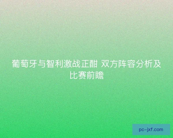 葡萄牙与智利激战正酣 双方阵容分析及比赛前瞻 葡萄牙与智利激战正酣 双方阵容分析及比赛前瞻