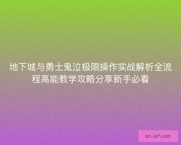 地下城与勇士鬼泣极限操作实战解析全流程高能教学攻略分享新手必看
