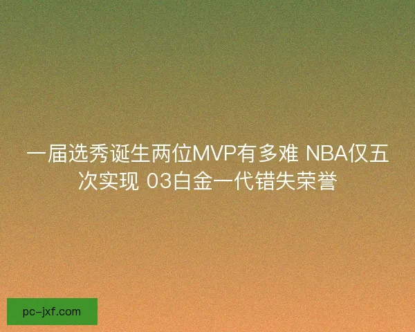 一届选秀诞生两位MVP有多难 NBA仅五次实现 03白金一代错失荣誉