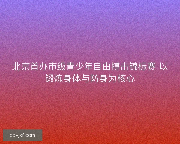 北京首办市级青少年自由搏击锦标赛 以锻炼身体与防身为核心 北京首办市级青少年自由搏击锦标赛 以锻炼身体与防身为核心