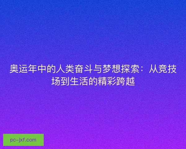 奥运年中的人类奋斗与梦想探索：从竞技场到生活的精彩跨越